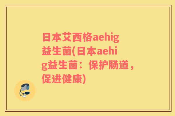 日本艾西格aehig益生菌(日本aehig益生菌：保护肠道，促进健康)