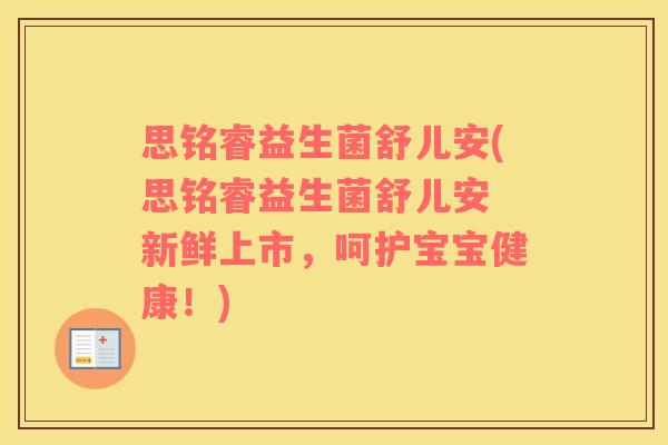 思铭睿益生菌舒儿安(思铭睿益生菌舒儿安 新鲜上市，呵护宝宝健康！)