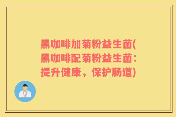 黑咖啡加菊粉益生菌(黑咖啡配菊粉益生菌：提升健康，保护肠道)