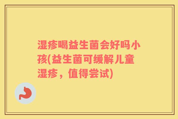 湿疹喝益生菌会好吗小孩(益生菌可缓解儿童湿疹，值得尝试)