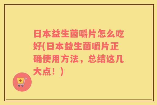 日本益生菌嚼片怎么吃好(日本益生菌嚼片正确使用方法，总结这几大点！)