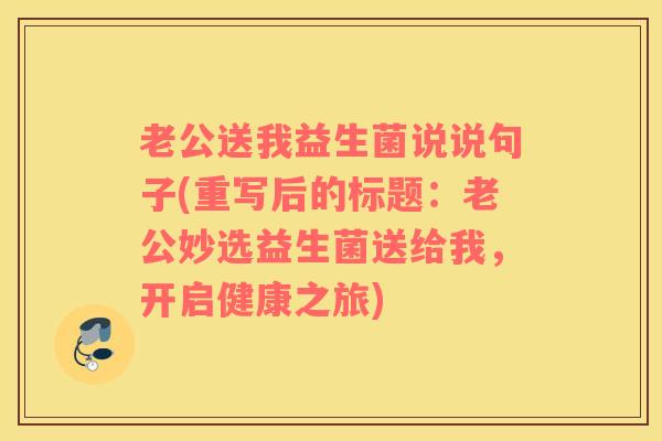 老公送我益生菌说说句子(重写后的标题：老公妙选益生菌送给我，开启健康之旅)
