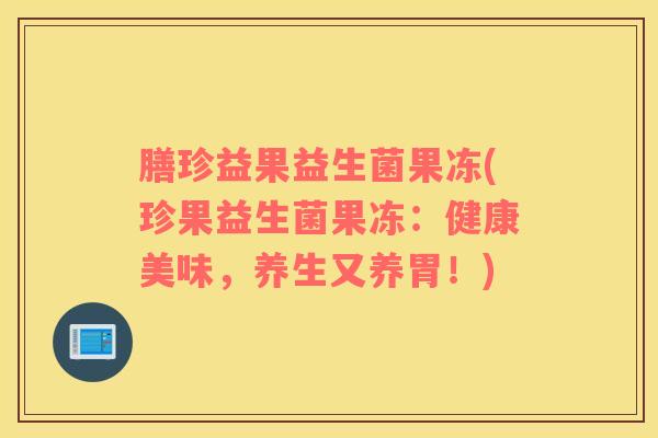 膳珍益果益生菌果冻(珍果益生菌果冻：健康美味，养生又养胃！)
