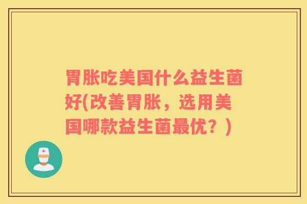 胃胀吃美国什么益生菌好(改善胃胀，选用美国哪款益生菌最优？)