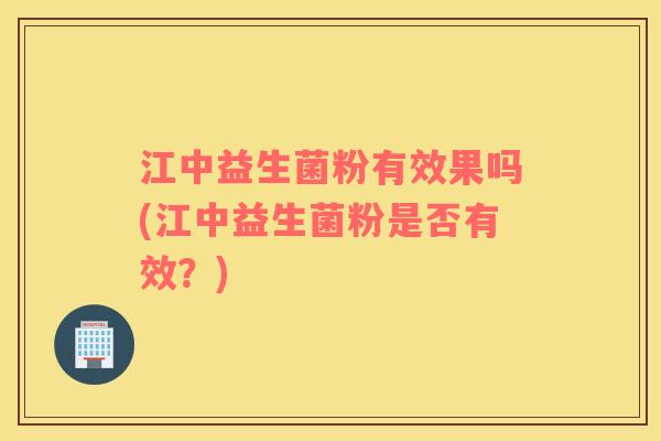 江中益生菌粉有效果吗(江中益生菌粉是否有效？)