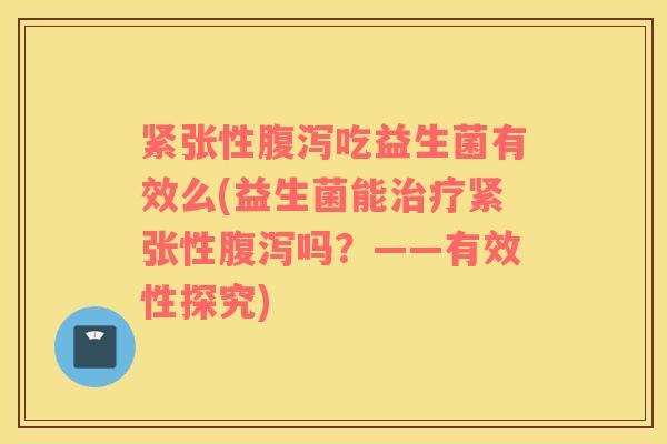 紧张性吃益生菌有效么(益生菌能紧张性吗?——有效性探究) 紧张性吃益生菌有效么(益生菌能紧张性吗?——有效性探究)