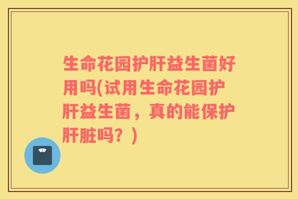 生命花园护肝益生菌好用吗(试用生命花园护肝益生菌，真的能保护肝脏吗？)