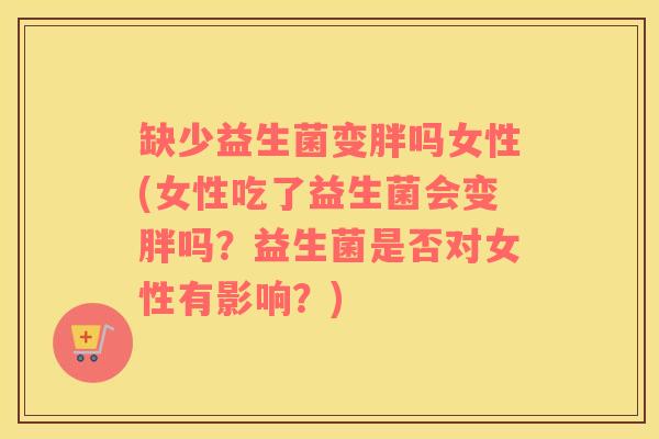 缺少益生菌变胖吗女性(女性吃了益生菌会变胖吗？益生菌是否对女性有影响？)