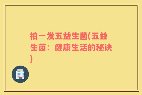 拍一发五益生菌(五益生菌:健康生活的秘诀) 拍一发五益生菌(五益生菌:健康生活的秘诀)