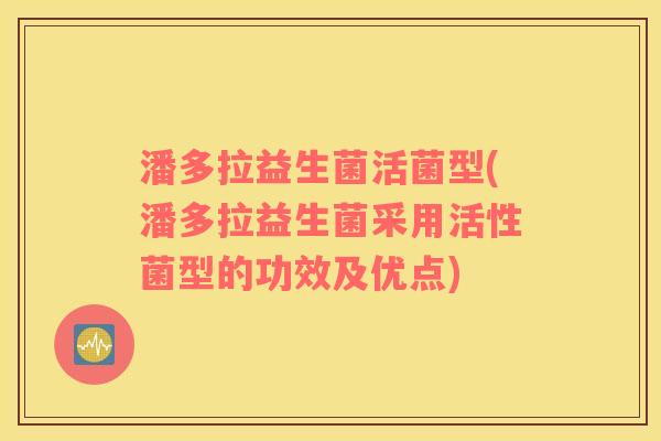 潘多拉益生菌活菌型(潘多拉益生菌采用活性菌型的功效及优点)