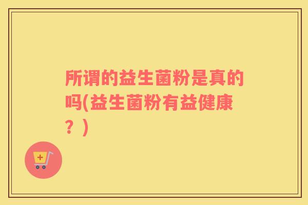 所谓的益生菌粉是真的吗(益生菌粉有益健康？)