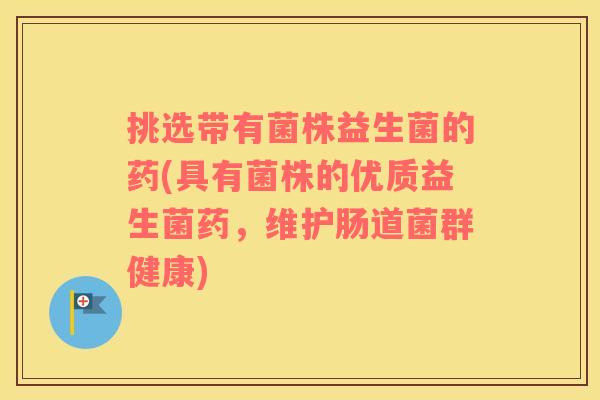 挑选带有菌株益生菌的药(具有菌株的优质益生菌药，维护肠道菌群健康)