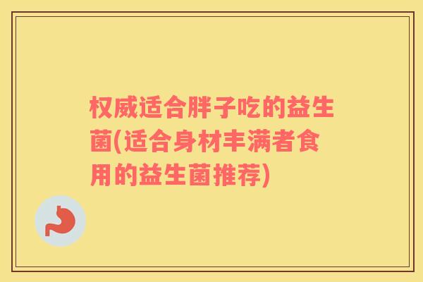 权威适合胖子吃的益生菌(适合身材丰满者食用的益生菌推荐)