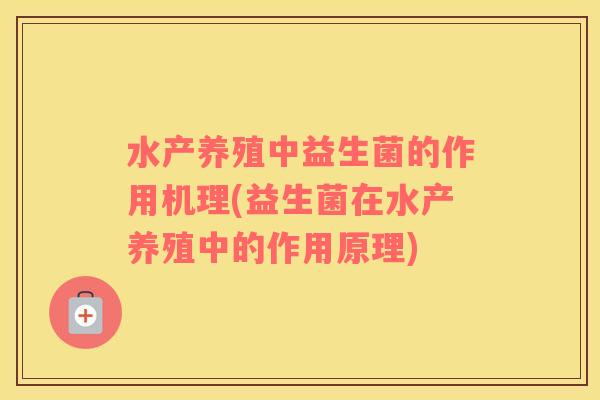 水产养殖中益生菌的作用机理(益生菌在水产养殖中的作用原理)