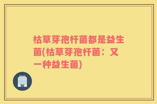 枯草芽孢杆菌都是益生菌(枯草芽孢杆菌：又一种益生菌)
