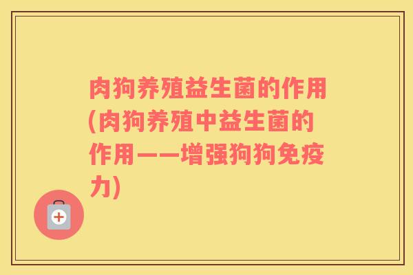 肉狗养殖益生菌的作用(肉狗养殖中益生菌的作用——增强狗狗免疫力)