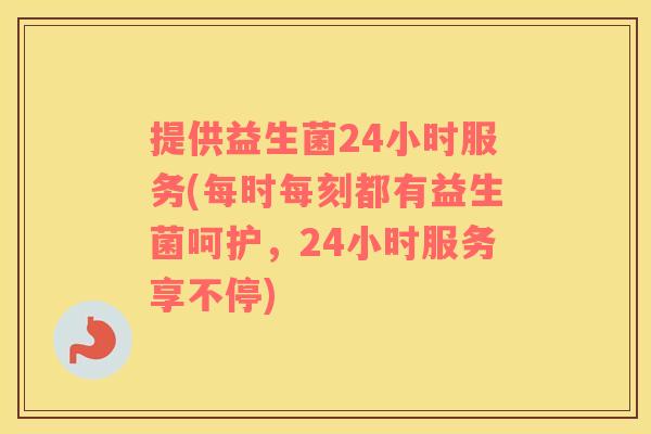 提供益生菌24小时服务(每时每刻都有益生菌呵护，24小时服务享不停)