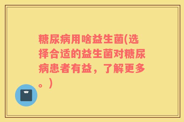 糖尿病用啥益生菌(选择合适的益生菌对糖尿病患者有益，了解更多。)