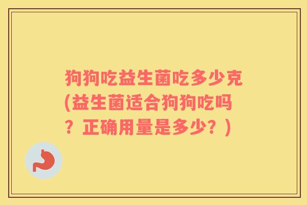 狗狗吃益生菌吃多少克(益生菌适合狗狗吃吗？正确用量是多少？)