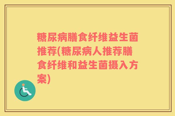 糖尿病膳食纤维益生菌推荐(糖尿病人推荐膳食纤维和益生菌摄入方案)