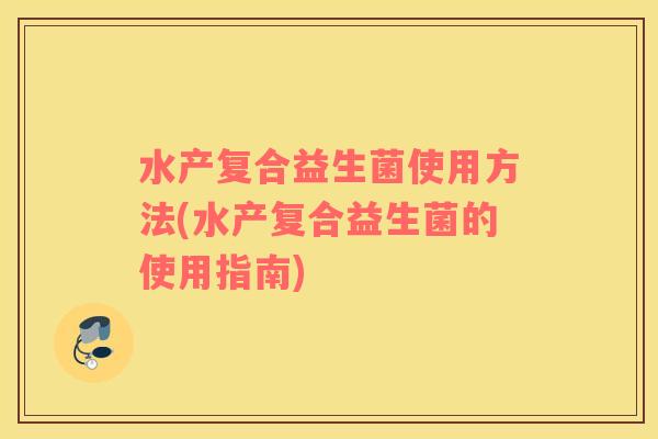 水产复合益生菌使用方法(水产复合益生菌的使用指南)