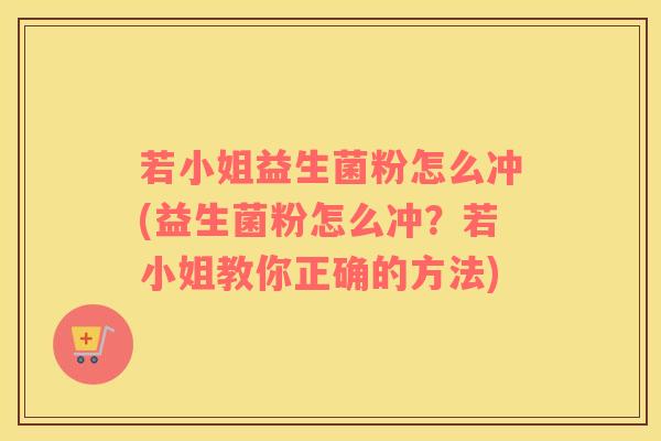 若小姐益生菌粉怎么冲(益生菌粉怎么冲？若小姐教你正确的方法)