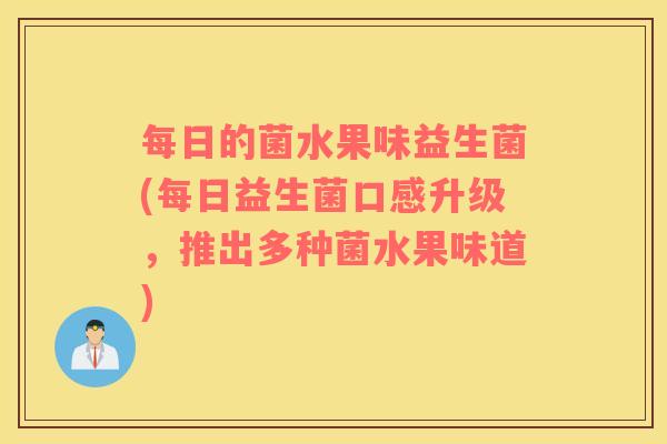 每日的菌水果味益生菌(每日益生菌口感升级，推出多种菌水果味道)