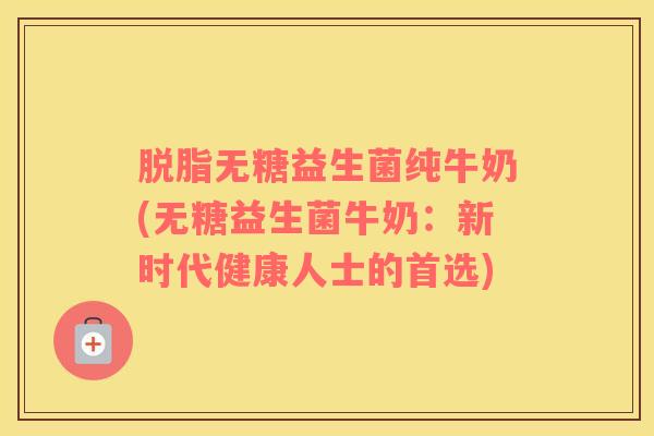 脱脂无糖益生菌纯牛奶(无糖益生菌牛奶：新时代健康人士的首选)