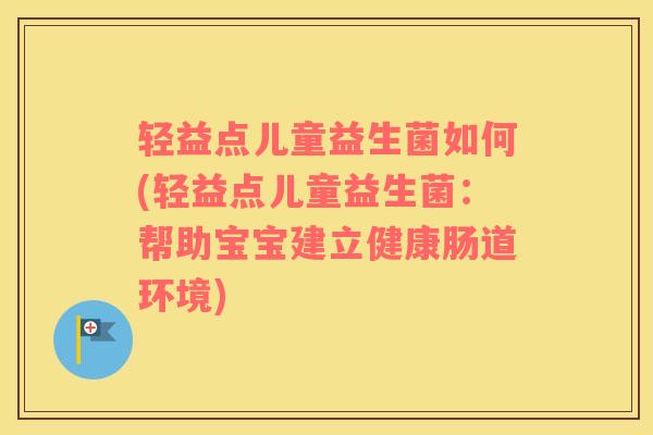 轻益点儿童益生菌如何(轻益点儿童益生菌：帮助宝宝建立健康肠道环境)