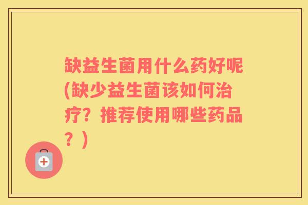 缺益生菌用什么药好呢(缺少益生菌该如何治疗？推荐使用哪些药品？)