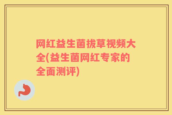 网红益生菌拔草视频大全(益生菌网红专家的全面测评)