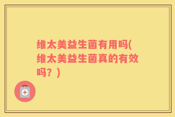 维太美益生菌有用吗(维太美益生菌真的有效吗？)
