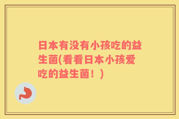 日本有没有小孩吃的益生菌(看看日本小孩爱吃的益生菌！)