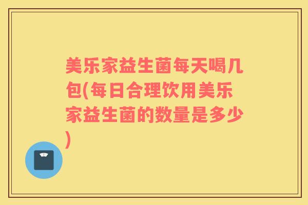 美乐家益生菌每天喝几包(每日合理饮用美乐家益生菌的数量是多少)