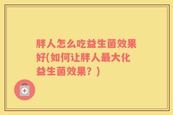 胖人怎么吃益生菌效果好(如何让胖人最大化益生菌效果？)