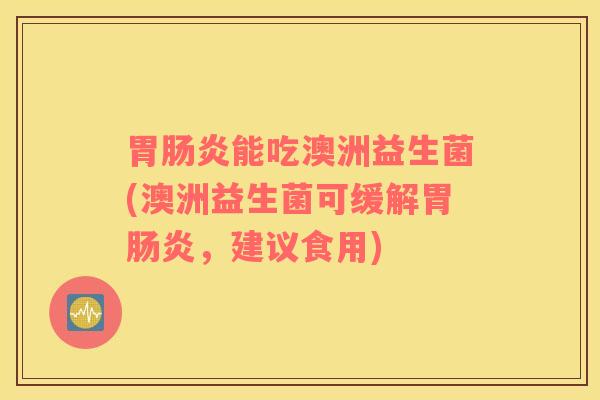 胃肠炎能吃澳洲益生菌(澳洲益生菌可缓解胃肠炎，建议食用)