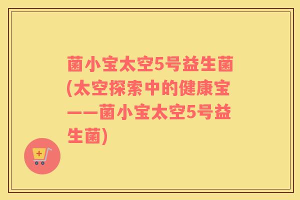 菌小宝太空5号益生菌(太空探索中的健康宝——菌小宝太空5号益生菌)