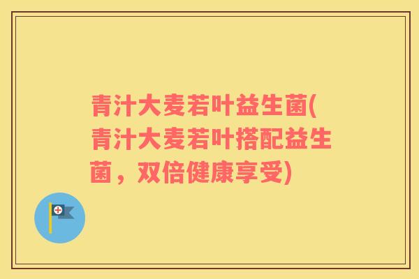青汁大麦若叶益生菌(青汁大麦若叶搭配益生菌，双倍健康享受)
