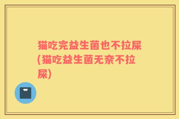 猫吃完益生菌也不拉屎(猫吃益生菌无奈不拉屎)