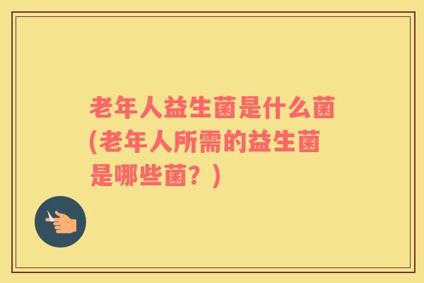 老年人益生菌是什么菌(老年人所需的益生菌是哪些菌?) 老年人益生菌是什么菌(老年人所需的益生菌是哪些菌?)