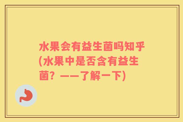 水果会有益生菌吗知乎(水果中是否含有益生菌？——了解一下)