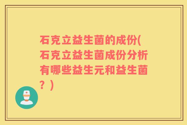 石克立益生菌的成份(石克立益生菌成份分析有哪些益生元和益生菌？)