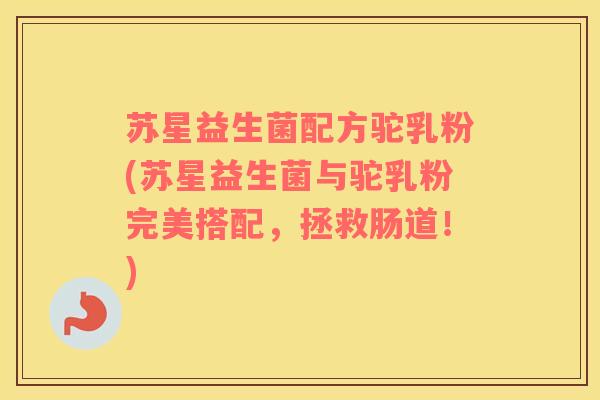 苏星益生菌配方驼乳粉(苏星益生菌与驼乳粉完美搭配，拯救肠道！)
