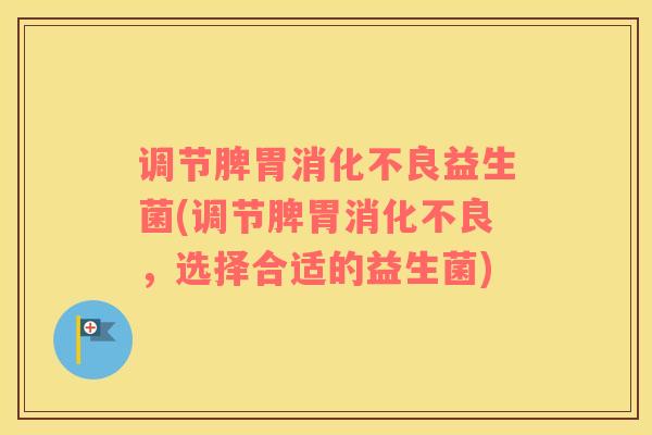 调节脾胃消化不良益生菌(调节脾胃消化不良，选择合适的益生菌)