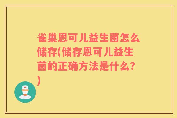 雀巢恩可儿益生菌怎么储存(储存恩可儿益生菌的正确方法是什么？)