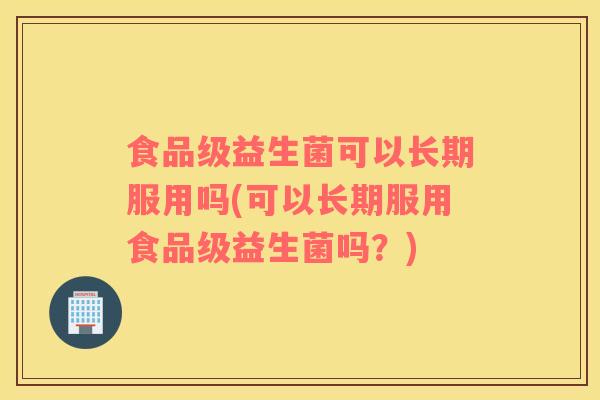 食品级益生菌可以长期服用吗(可以长期服用食品级益生菌吗？)