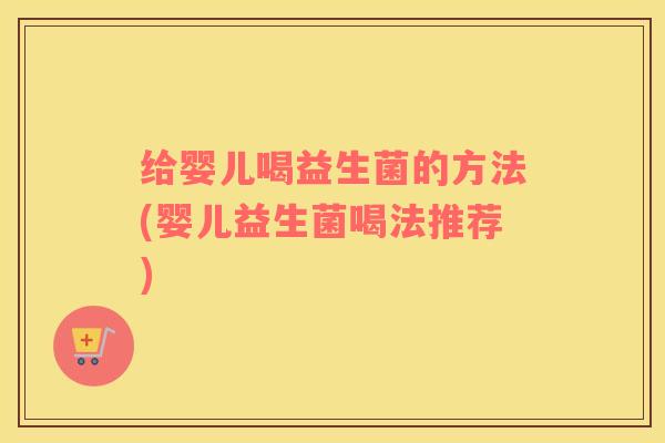 给婴儿喝益生菌的方法(婴儿益生菌喝法推荐)