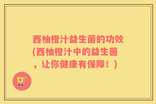 西柚橙汁益生菌的功效(西柚橙汁中的益生菌，让你健康有保障！)