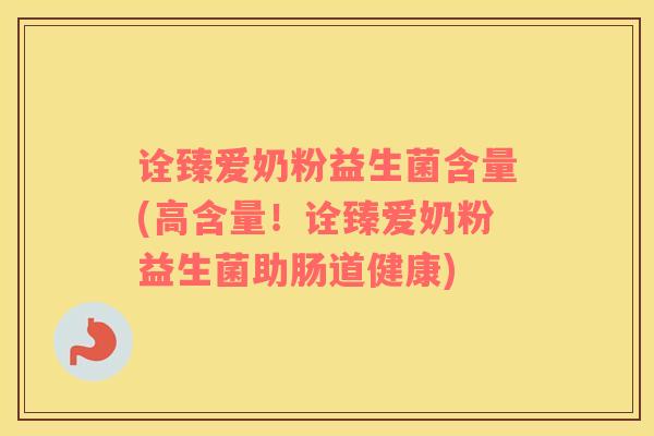 诠臻爱奶粉益生菌含量(高含量！诠臻爱奶粉益生菌助肠道健康)