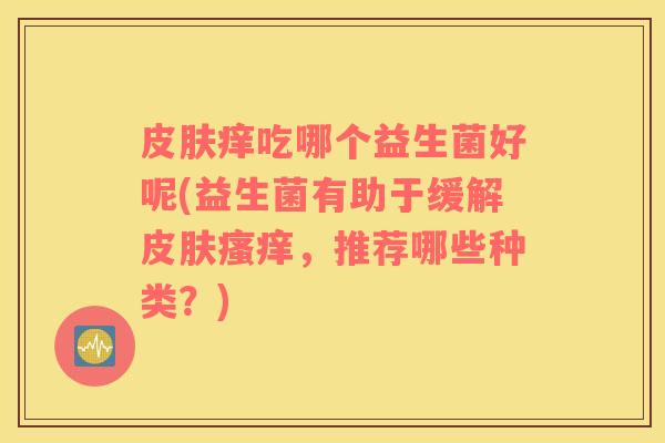 皮肤痒吃哪个益生菌好呢(益生菌有助于缓解皮肤瘙痒，推荐哪些种类？)